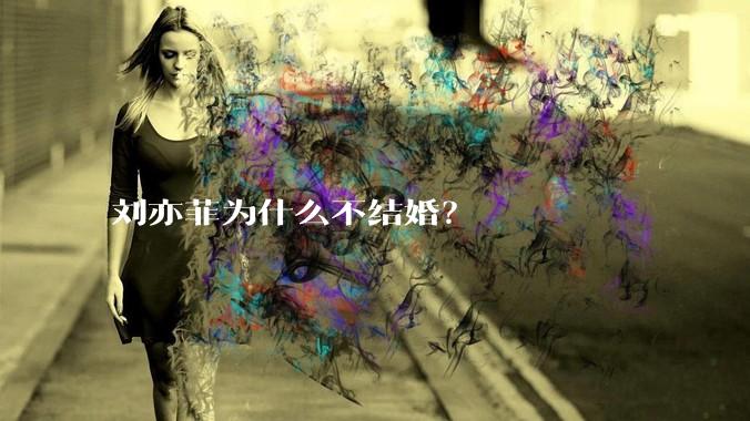 刘亦菲为什么不结婚？