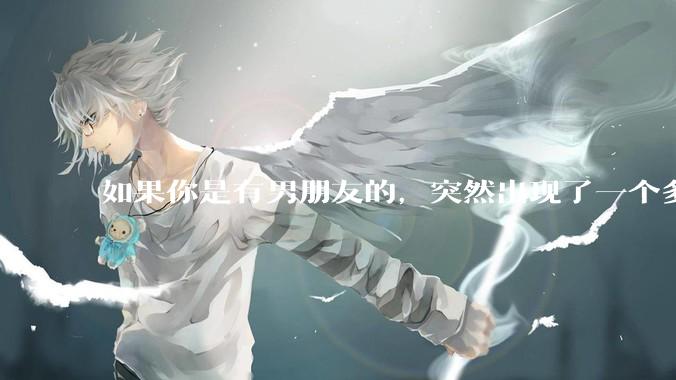 如果你是有男朋友的，突然出现了一个多金的大叔，对你有想法怎么办？