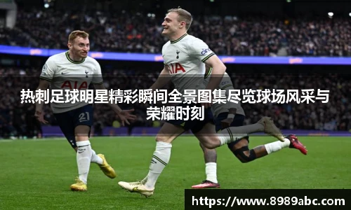 热刺足球明星精彩瞬间全景图集尽览球场风采与荣耀时刻